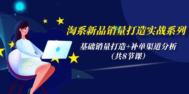 淘系新品销量打造实战系列，基础销量打造+补单渠道分析（共8节课）-吉祥副业