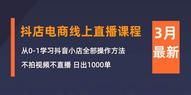 3月抖店电商线上直播课程：从0-1学习抖音小店，不拍视频不直播 日出1000单-吉祥副业