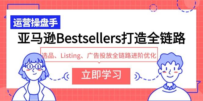 亚马逊Bestsellers打造全链路，选品、Listing、广告投放全链路进阶优化-吉祥副业