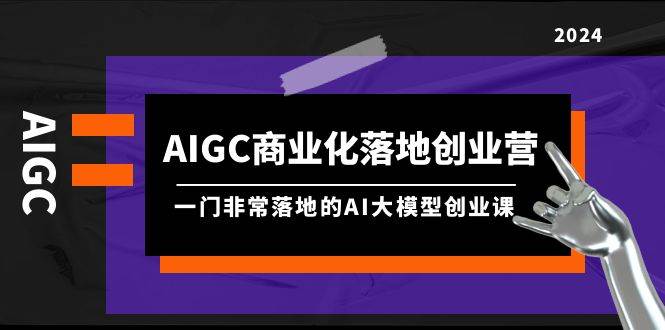 AIGC-商业化落地创业营，一门非常落地的AI大模型创业课（8节课+资料）-吉祥副业