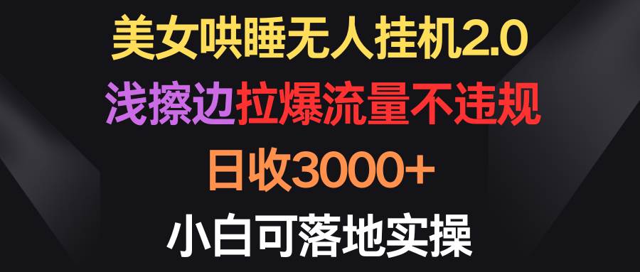 美女哄睡无人挂机2.0，浅擦边拉爆流量不违规，日收3000+，小白可落地实操-吉祥副业