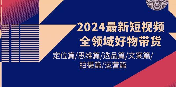 2024最新短视频全领域好物带货 定位篇/思维篇/选品篇/文案篇/拍摄篇/运营篇-吉祥副业