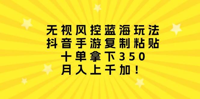 无视风控蓝海玩法，抖音手游复制粘贴，十单拿下350，月入上千加！-吉祥副业