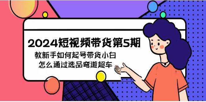 2024短视频带货第5期，教新手如何起号，带货小白怎么通过选品弯道超车-吉祥副业