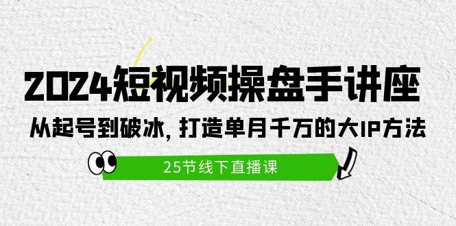 2024短视频操盘手讲座：从起号到破冰，打造单月千万的大IP方法（25节）-吉祥副业