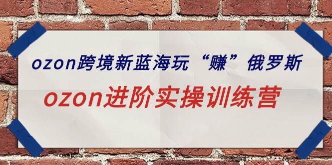ozon跨境新蓝海玩“赚”俄罗斯，ozon进阶实操训练营-吉祥副业