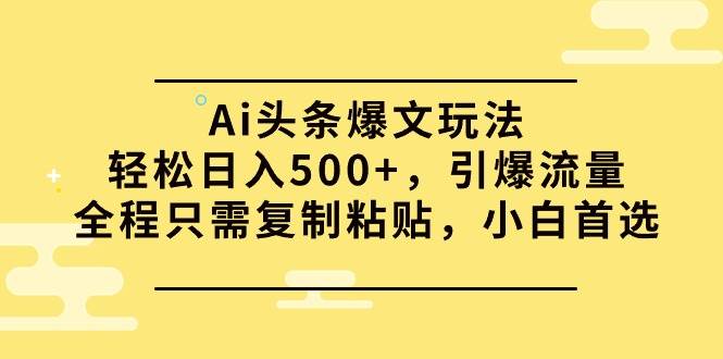 Ai头条爆文玩法，轻松日入500+，引爆流量全程只需复制粘贴，小白首选-吉祥副业