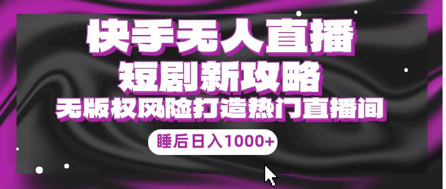 快手无人直播短剧新攻略，合规无版权风险，打造热门直播间，睡后日入1000+-吉祥副业