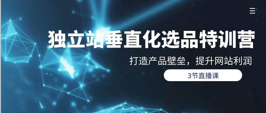 独立站-垂直化选品训练营，打造产品壁垒，提升网站利润（3节直播课）-吉祥副业