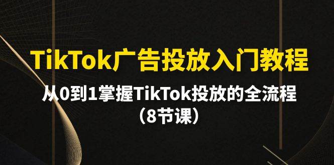 TikTok广告投放入门教程,从0到1掌握TikTok投放的全流程(8节课)-吉祥副业