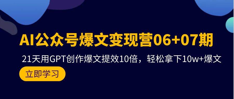 AI公众号爆文变现营06+07期，21天用GPT创作爆文提效10倍，轻松拿下10w+爆文-吉祥副业
