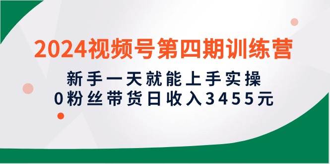 2024视频号第四期训练营，新手一天就能上手实操，0粉丝带货日收入3455元-吉祥副业