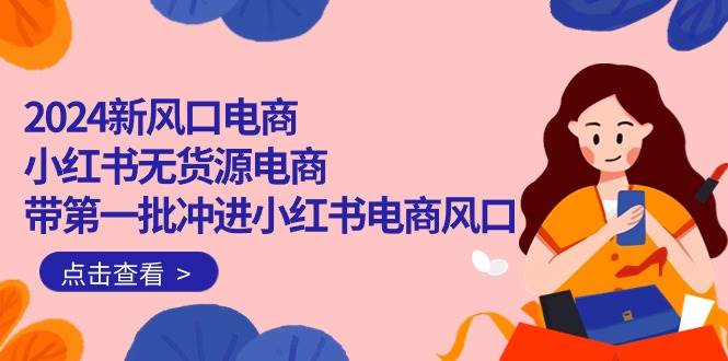 2024新风口电商，小红书无货源电商，带第一批冲进小红书电商风口（18节）-吉祥副业