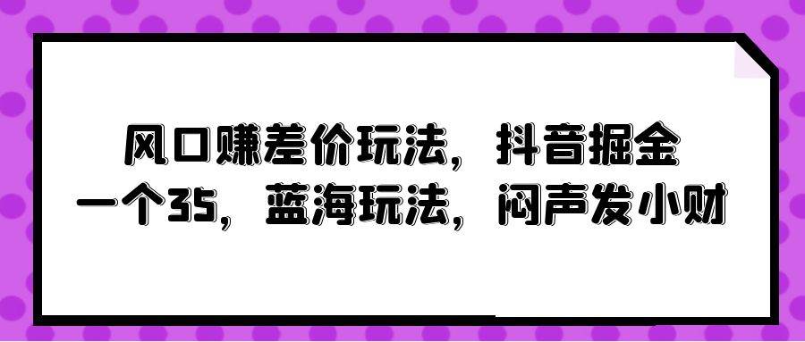 风口赚差价玩法，抖音掘金，一个35，蓝海玩法，闷声发小财-吉祥副业