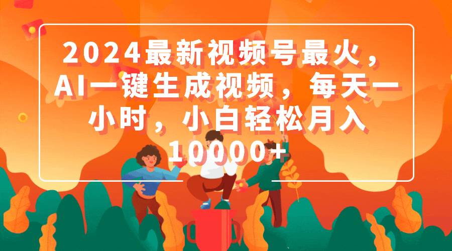2024最新视频号最火，AI一键生成视频，每天一小时，小白轻松月入10000+-吉祥副业