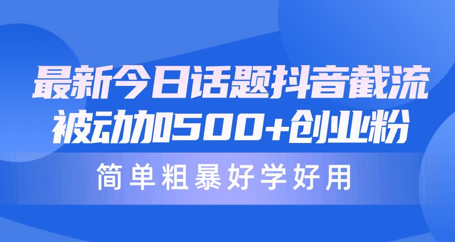 最新今日话题抖音截流，每天被动加500+创业粉，简单粗暴好学好用-吉祥副业
