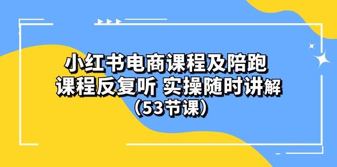 小红书电商课程陪跑课 课程反复听 实操随时讲解 （53节课）-吉祥副业