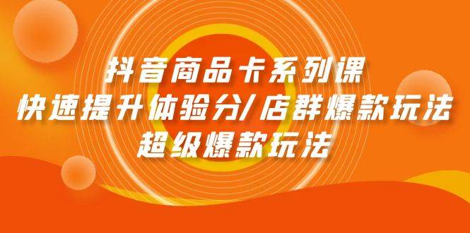 抖音商品卡系列课：快速提升体验分/店群爆款玩法/超级爆款玩法-吉祥副业