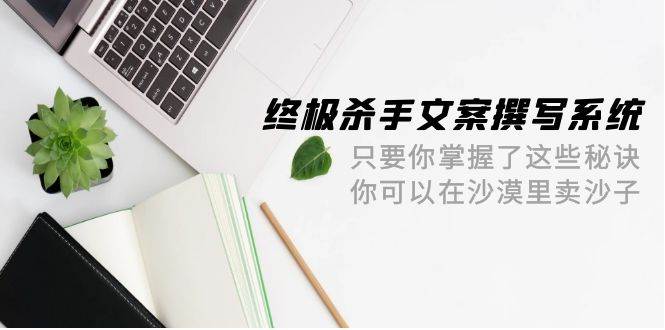 终极 杀手文案-撰写系统 只要你掌握了这些秘诀 你可以在沙漠里卖沙子-42节-吉祥副业