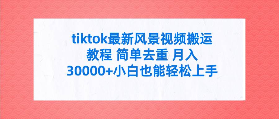 tiktok最新风景视频搬运教程 简单去重 月入30000+附全套工具-吉祥副业