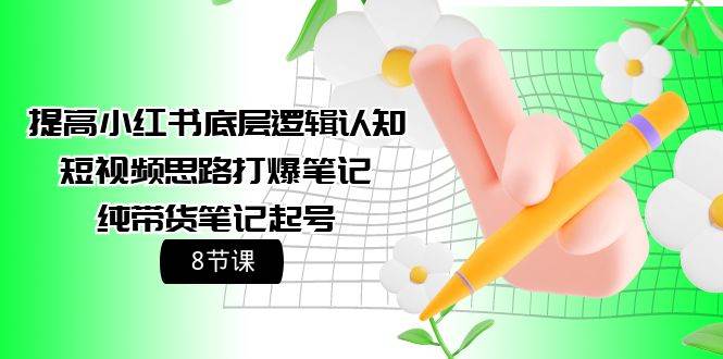 提高小红书底层逻辑认知+短视频思路打爆笔记+纯带货笔记起号（8节课）-吉祥副业