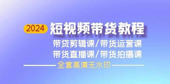 2024短视频带货教程，剪辑课+运营课+直播课+拍摄课（全套高清无水印）-吉祥副业