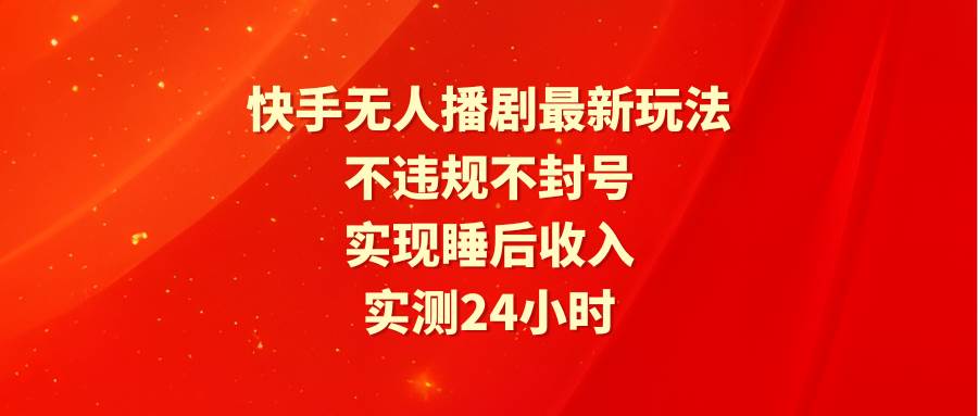 快手无人播剧最新玩法，实测24小时不违规不封号，实现睡后收入-吉祥副业