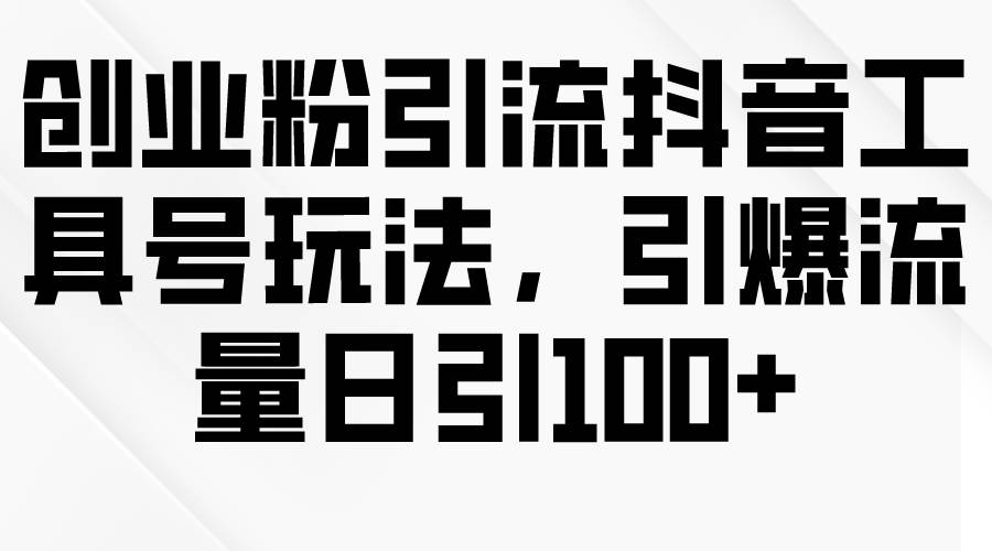 创业粉引流抖音工具号玩法，引爆流量日引100+-吉祥副业