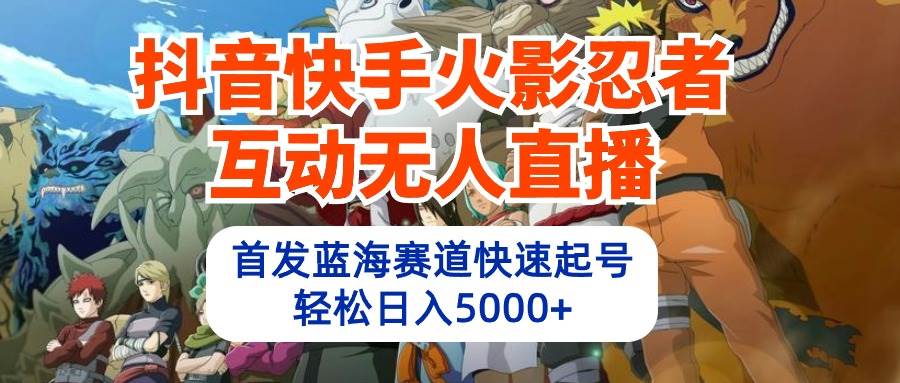 抖音快手火影忍者互动无人直播 蓝海赛道快速起号 日入5000+教程+软件+素材-吉祥副业