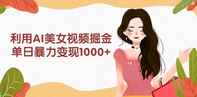 利用AI美女视频掘金，单日暴力变现1000+，多平台高收益，小白跟着干就完…-吉祥副业