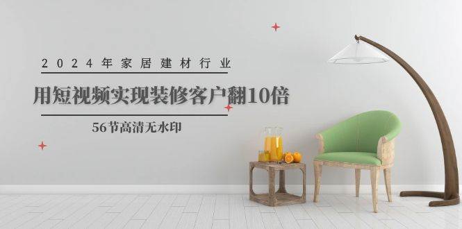 2024年家居建材行业，用短视频实现装修客户翻10倍（56节高清无水印）-吉祥副业