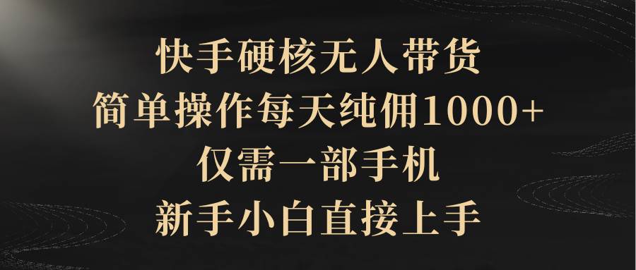快手硬核无人带货，简单操作每天纯佣1000+,仅需一部手机，新手小白直接上手-吉祥副业