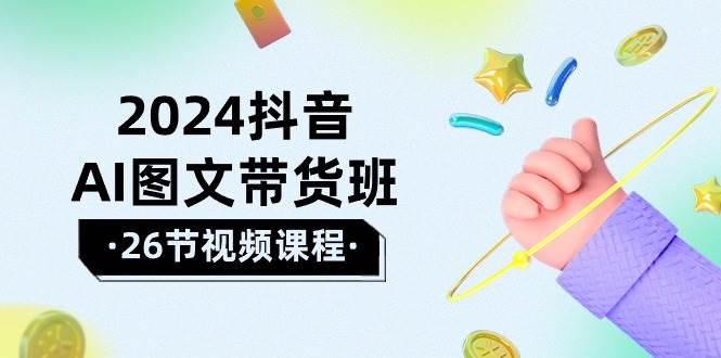 2024抖音AI图文带货班：在这个赛道上  乘风破浪 拿到好效果（26节课）-吉祥副业