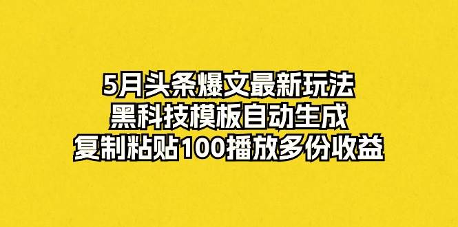 5月头条爆文最新玩法，黑科技模板自动生成，复制粘贴100播放多份收益-吉祥副业
