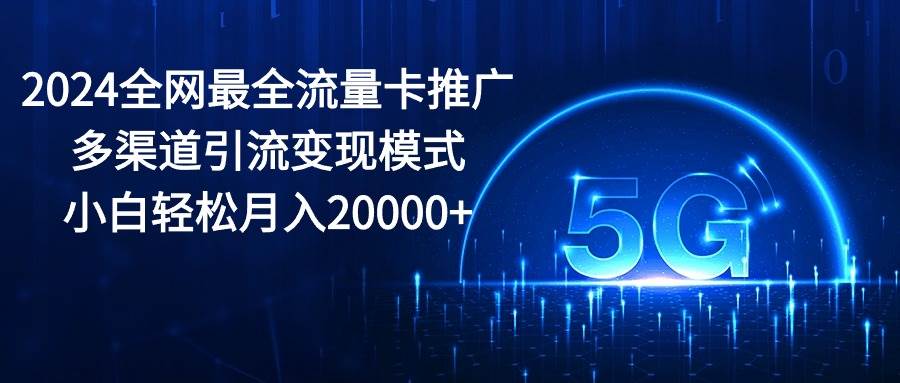 2024全网最全流量卡推广多渠道引流变现模式，小白轻松月入20000+-吉祥副业