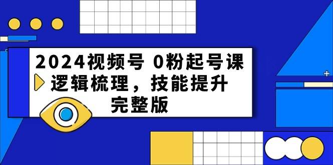 2024视频号 0粉起号课，逻辑梳理，技能提升，完整版-吉祥副业