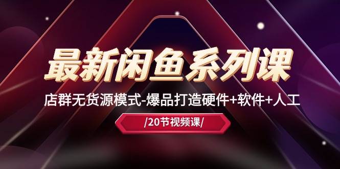 最新闲鱼系列课，店群无货源模式-爆品打造硬件+软件+人工（20节课）-吉祥副业