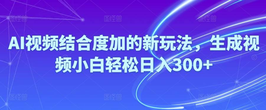 Ai视频结合度加的新玩法,生成视频小白轻松日入300+-吉祥副业