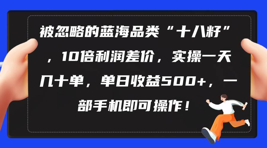 被忽略的蓝海品类“十八籽”，10倍利润差价，实操一天几十单 单日收益500+-吉祥副业