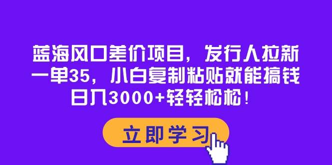 蓝海风口差价项目，发行人拉新，一单35，小白复制粘贴就能搞钱！日入3000+轻轻松松-吉祥副业