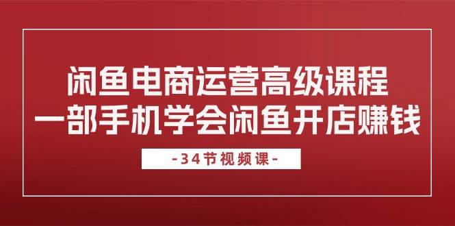 闲鱼电商运营高级课程，一部手机学会闲鱼开店赚钱（34节课）-吉祥副业