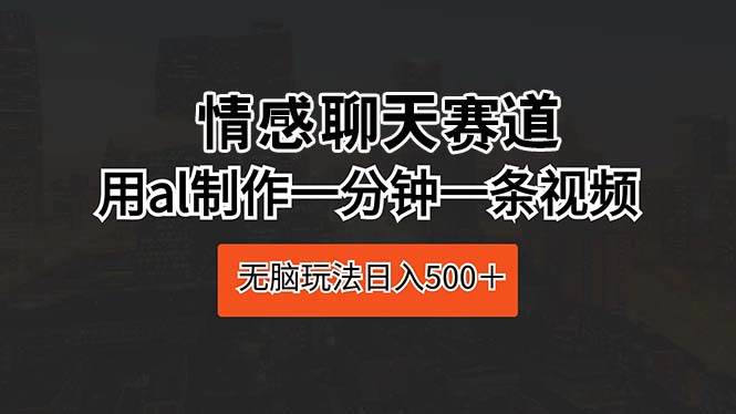 情感聊天赛道 用al制作一分钟一条视频 无脑玩法日入500＋-吉祥副业