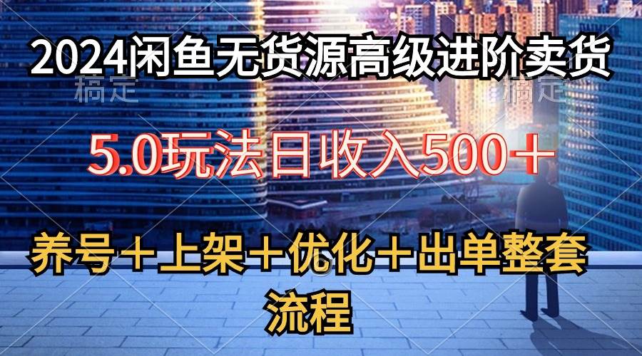 2024闲鱼无货源高级进阶卖货5.0，养号＋选品＋上架＋优化＋出单整套流程-吉祥副业