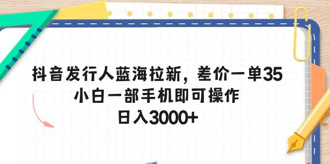抖音发行人蓝海拉新，差价一单35，小白一部手机即可操作，日入3000+-吉祥副业