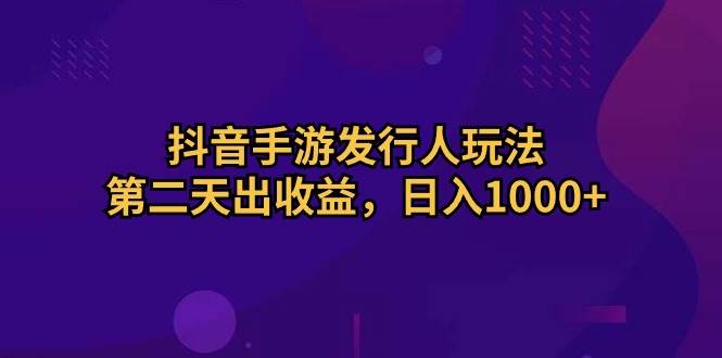 抖音手游发行人玩法，第二天出收益，日入1000+-吉祥副业