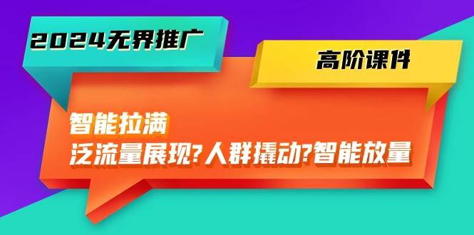 2024无界推广 高阶课件，智能拉满，泛流量展现→人群撬动→智能放量-45节-吉祥副业