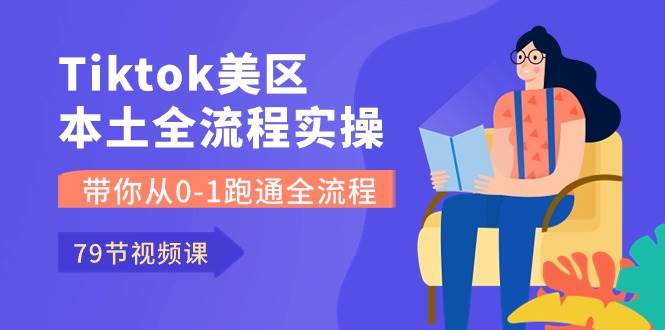 Tiktok-美区本土全流程实操课，带你从0-1跑通全流程（79节课）-吉祥副业