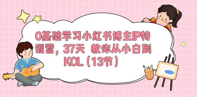 0基础学习小红书博主IP特训营，37天 教你从小白到KOL（13节）-吉祥副业