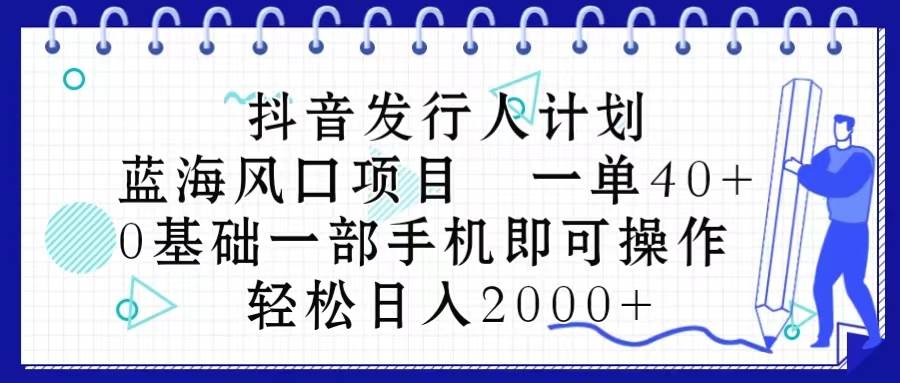 抖音发行人计划,蓝海风口项目 一单40,0基础一部手机即可操作 日入2000+-吉祥副业
