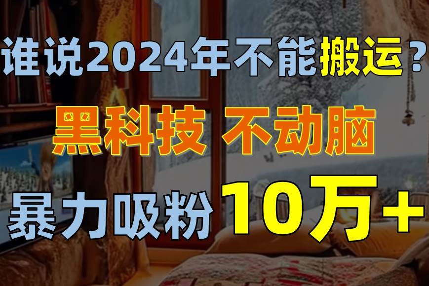 谁说2024年不能搬运？只动手不动脑，自媒体平台单月暴力涨粉10000+-吉祥副业